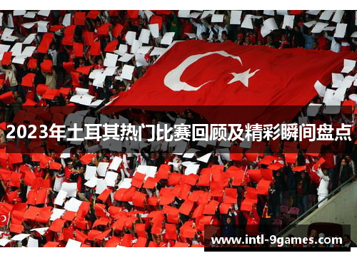 2023年土耳其热门比赛回顾及精彩瞬间盘点