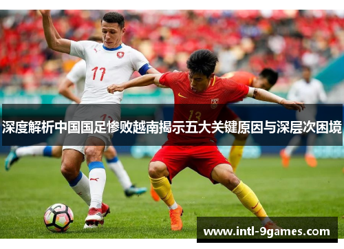 深度解析中国国足惨败越南揭示五大关键原因与深层次困境