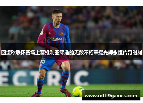 回望欧联杯赛场上塞维利亚缔造的无数不朽荣耀光辉永恒传奇时刻