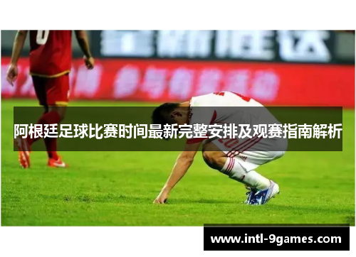 阿根廷足球比赛时间最新完整安排及观赛指南解析
